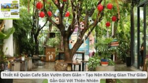 Thiết Kế Quán Cafe Sân Vườn Đơn Giản – Tạo Nên Không Gian Thư Giãn Gần Gũi Với Thiên Nhiên